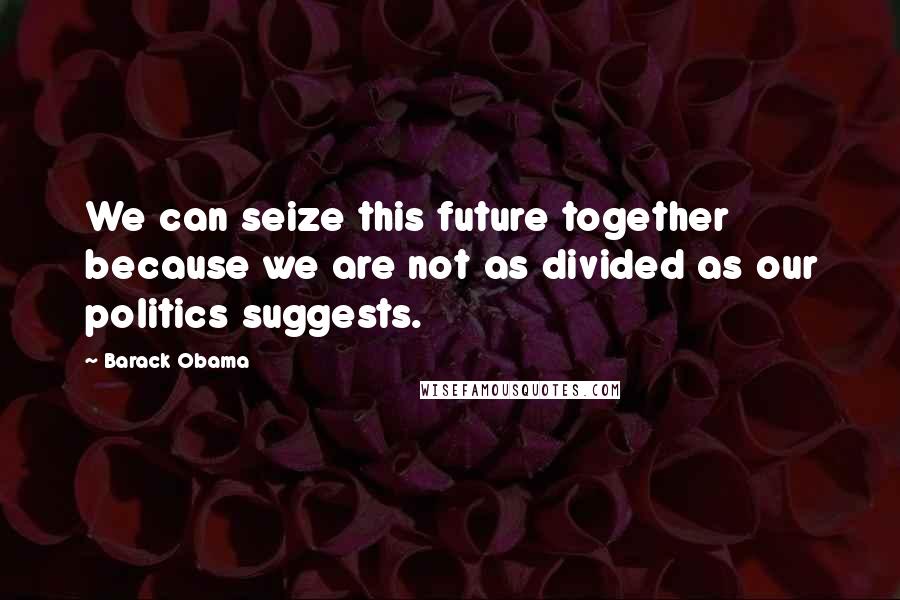 Barack Obama Quotes: We can seize this future together because we are not as divided as our politics suggests.