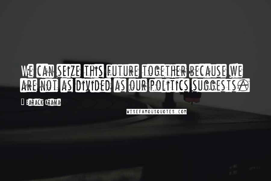 Barack Obama Quotes: We can seize this future together because we are not as divided as our politics suggests.