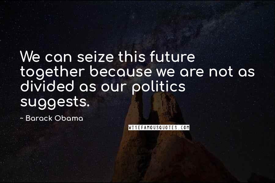 Barack Obama Quotes: We can seize this future together because we are not as divided as our politics suggests.