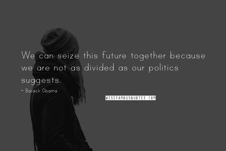 Barack Obama Quotes: We can seize this future together because we are not as divided as our politics suggests.