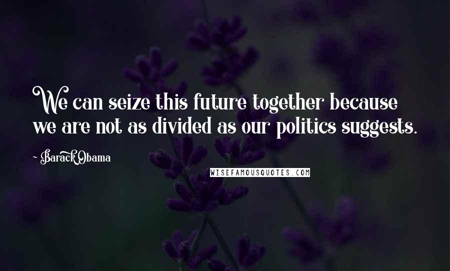 Barack Obama Quotes: We can seize this future together because we are not as divided as our politics suggests.