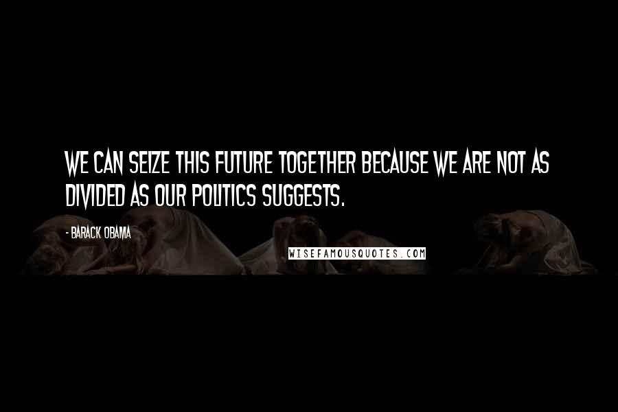 Barack Obama Quotes: We can seize this future together because we are not as divided as our politics suggests.