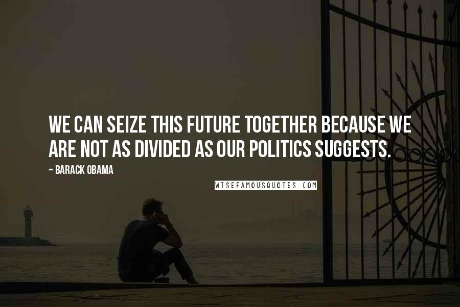 Barack Obama Quotes: We can seize this future together because we are not as divided as our politics suggests.