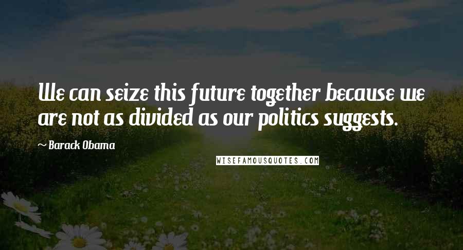 Barack Obama Quotes: We can seize this future together because we are not as divided as our politics suggests.