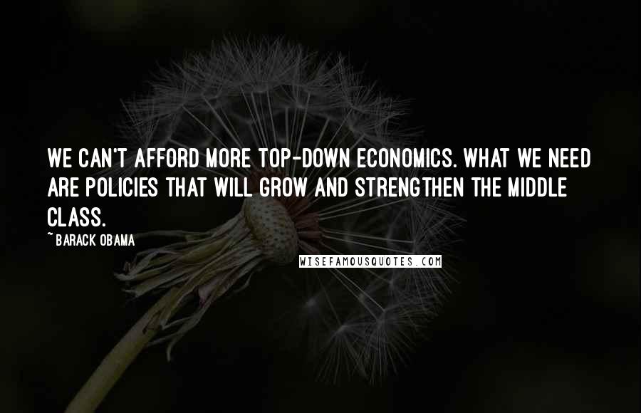 Barack Obama Quotes: We can't afford more top-down economics. What we need are policies that will grow and strengthen the middle class.