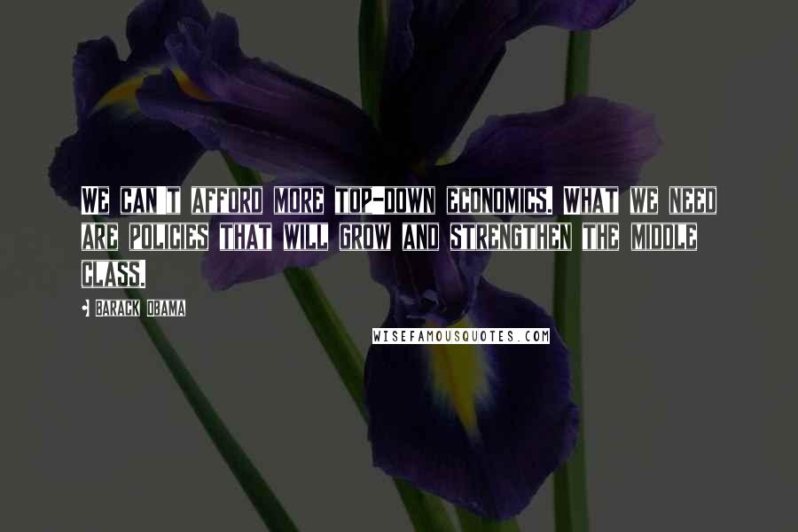 Barack Obama Quotes: We can't afford more top-down economics. What we need are policies that will grow and strengthen the middle class.