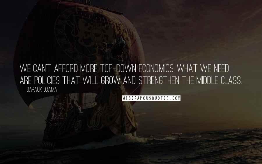 Barack Obama Quotes: We can't afford more top-down economics. What we need are policies that will grow and strengthen the middle class.