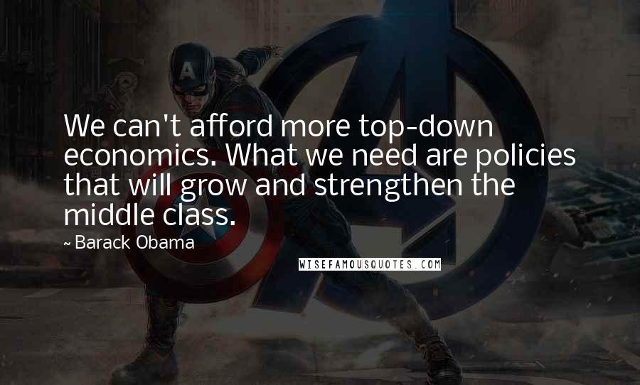 Barack Obama Quotes: We can't afford more top-down economics. What we need are policies that will grow and strengthen the middle class.