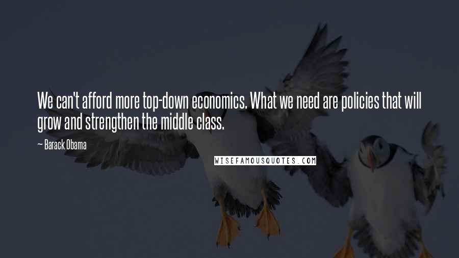 Barack Obama Quotes: We can't afford more top-down economics. What we need are policies that will grow and strengthen the middle class.