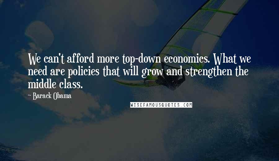 Barack Obama Quotes: We can't afford more top-down economics. What we need are policies that will grow and strengthen the middle class.