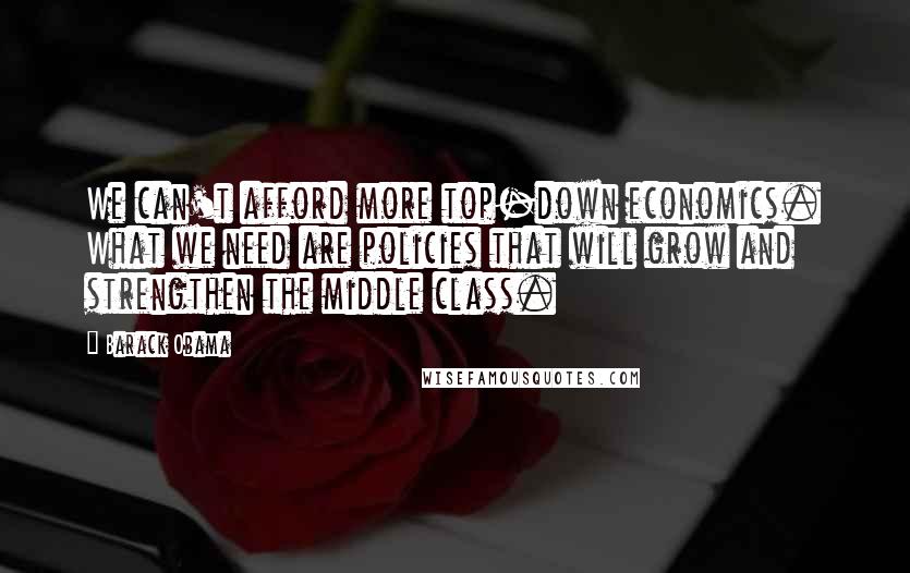 Barack Obama Quotes: We can't afford more top-down economics. What we need are policies that will grow and strengthen the middle class.