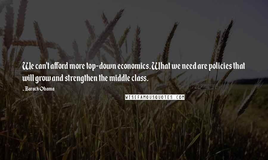 Barack Obama Quotes: We can't afford more top-down economics. What we need are policies that will grow and strengthen the middle class.