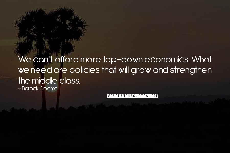 Barack Obama Quotes: We can't afford more top-down economics. What we need are policies that will grow and strengthen the middle class.