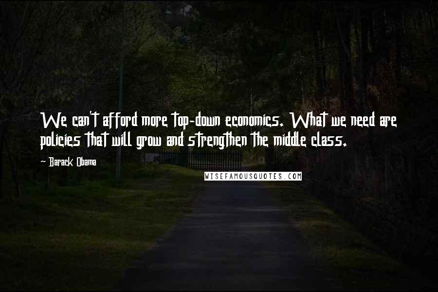 Barack Obama Quotes: We can't afford more top-down economics. What we need are policies that will grow and strengthen the middle class.