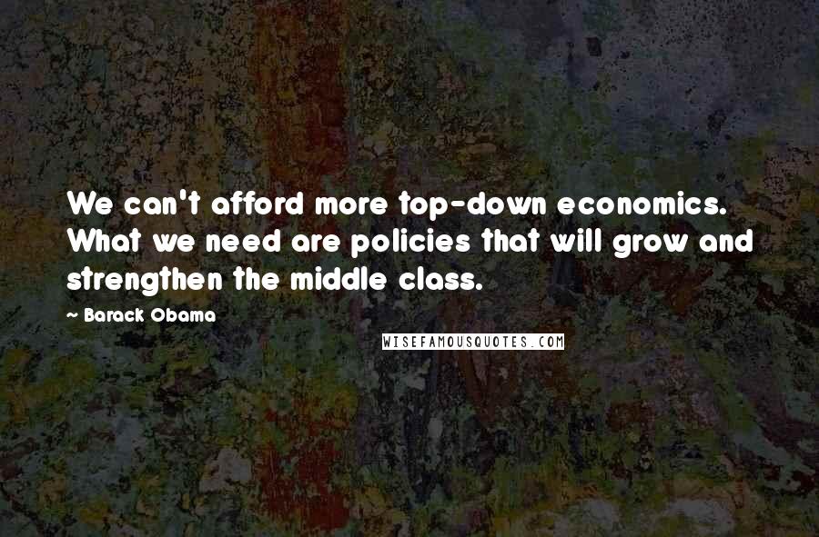 Barack Obama Quotes: We can't afford more top-down economics. What we need are policies that will grow and strengthen the middle class.