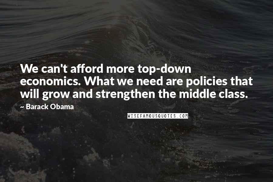 Barack Obama Quotes: We can't afford more top-down economics. What we need are policies that will grow and strengthen the middle class.