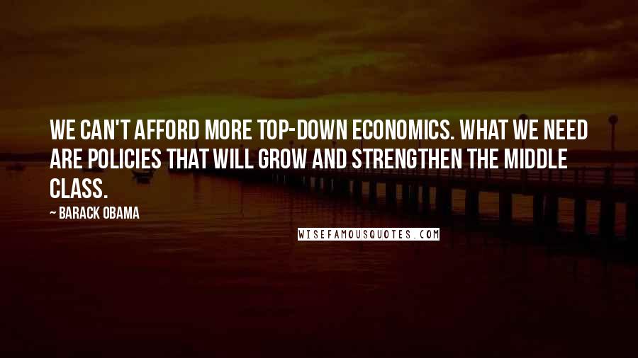 Barack Obama Quotes: We can't afford more top-down economics. What we need are policies that will grow and strengthen the middle class.