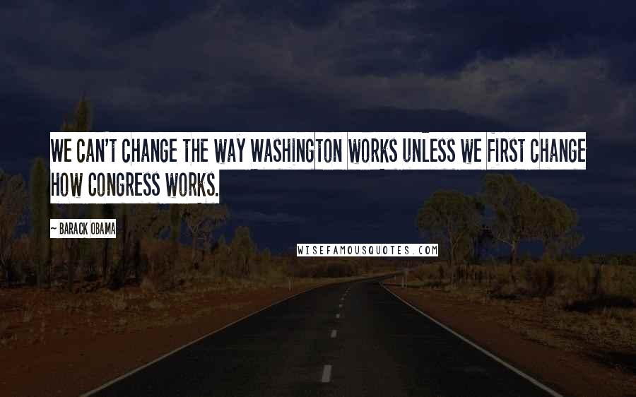 Barack Obama Quotes: We can't change the way Washington works unless we first change how Congress works.