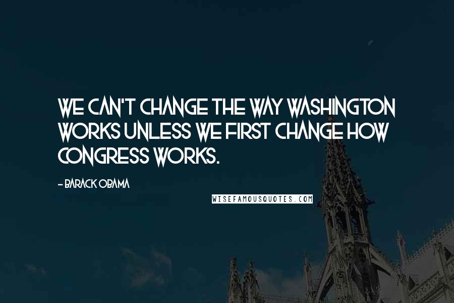 Barack Obama Quotes: We can't change the way Washington works unless we first change how Congress works.
