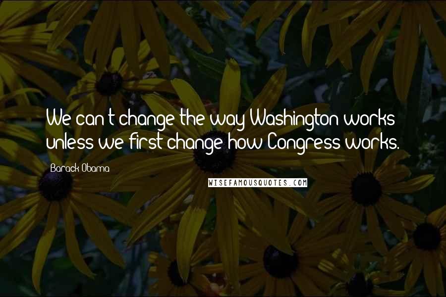 Barack Obama Quotes: We can't change the way Washington works unless we first change how Congress works.