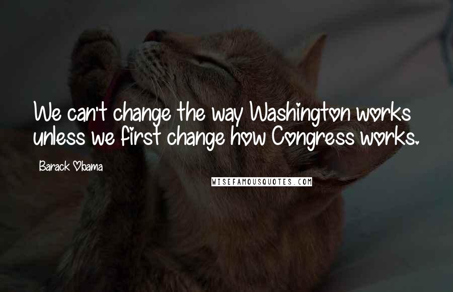 Barack Obama Quotes: We can't change the way Washington works unless we first change how Congress works.