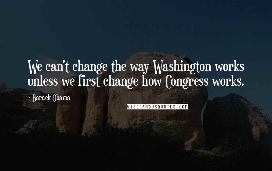 Barack Obama Quotes: We can't change the way Washington works unless we first change how Congress works.