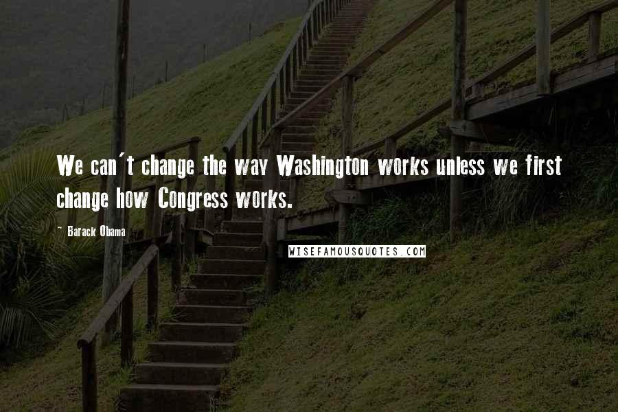 Barack Obama Quotes: We can't change the way Washington works unless we first change how Congress works.