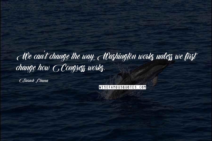 Barack Obama Quotes: We can't change the way Washington works unless we first change how Congress works.