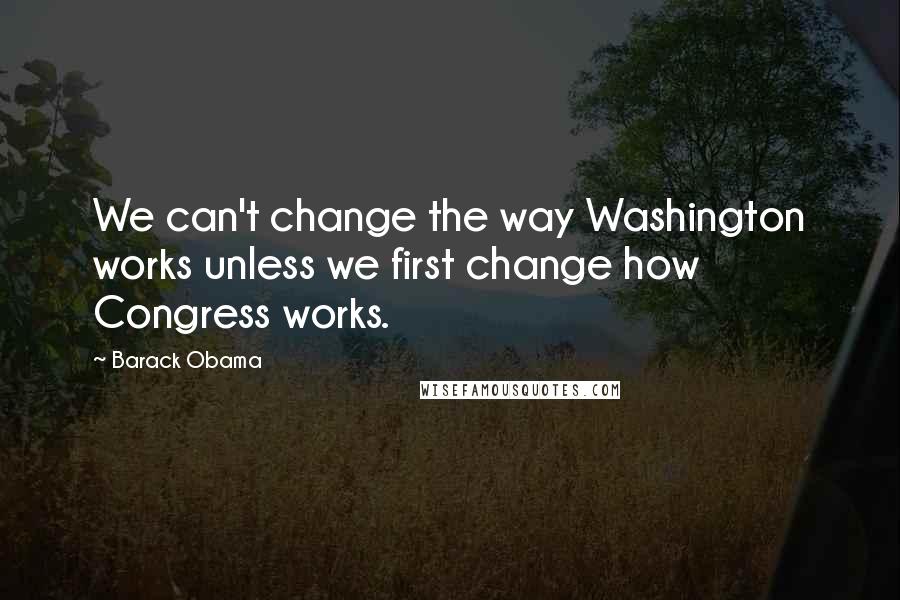 Barack Obama Quotes: We can't change the way Washington works unless we first change how Congress works.