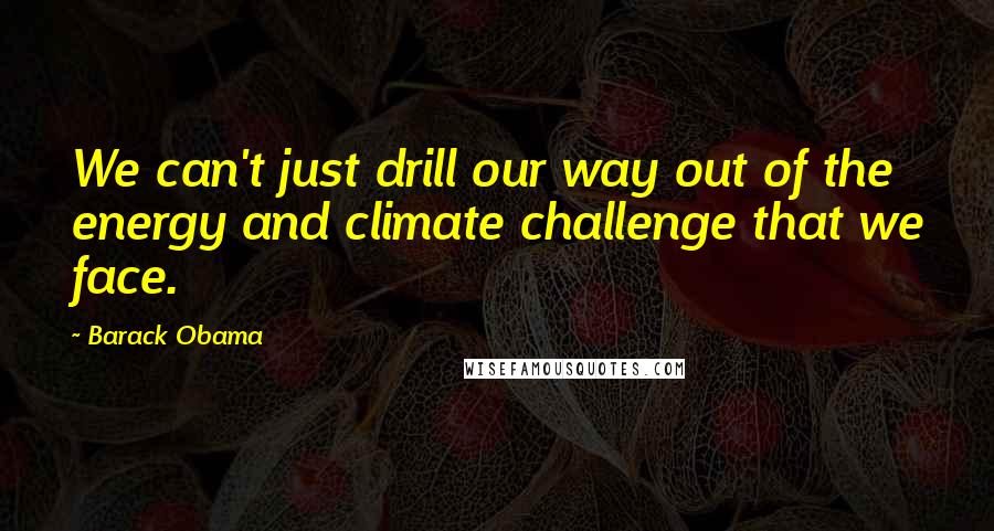 Barack Obama Quotes: We can't just drill our way out of the energy and climate challenge that we face.