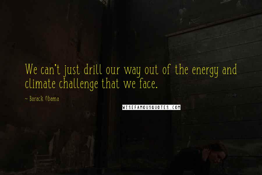 Barack Obama Quotes: We can't just drill our way out of the energy and climate challenge that we face.