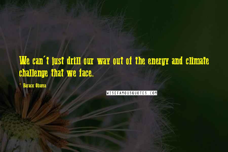 Barack Obama Quotes: We can't just drill our way out of the energy and climate challenge that we face.