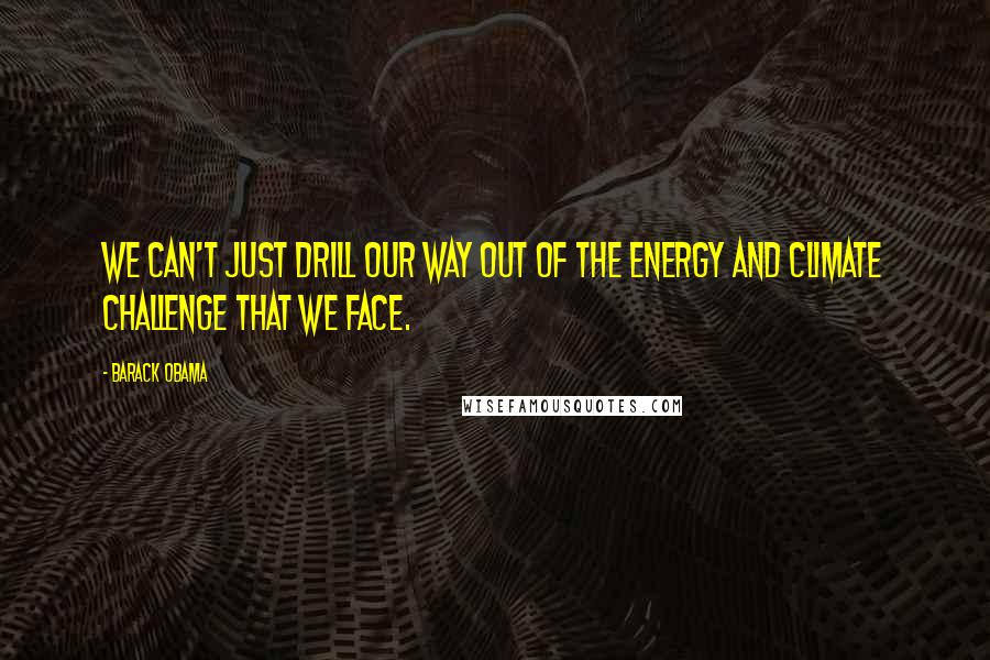 Barack Obama Quotes: We can't just drill our way out of the energy and climate challenge that we face.