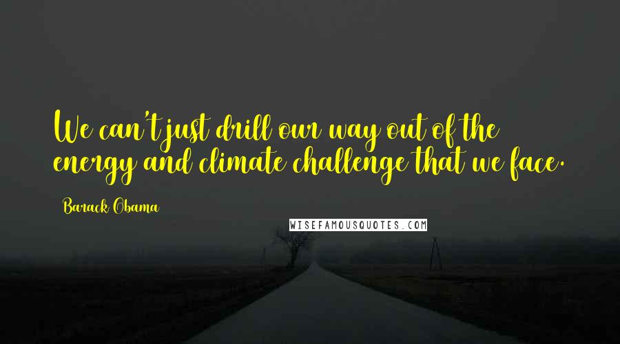 Barack Obama Quotes: We can't just drill our way out of the energy and climate challenge that we face.