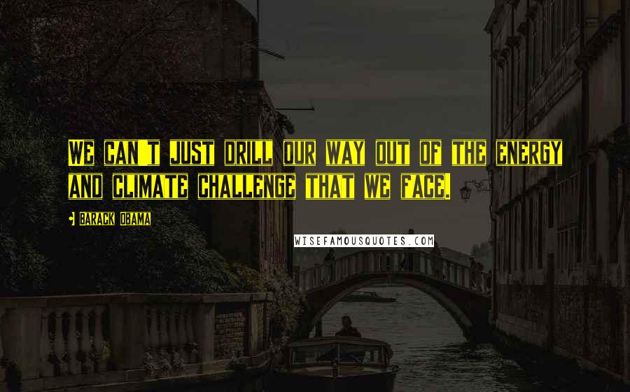 Barack Obama Quotes: We can't just drill our way out of the energy and climate challenge that we face.