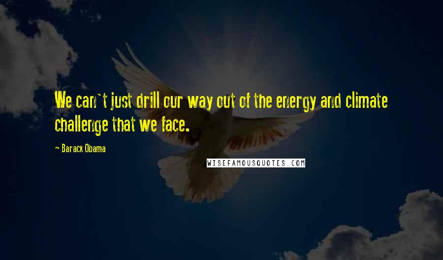 Barack Obama Quotes: We can't just drill our way out of the energy and climate challenge that we face.