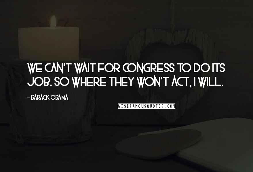 Barack Obama Quotes: We can't wait for Congress to do its job. So where they won't act, I will.