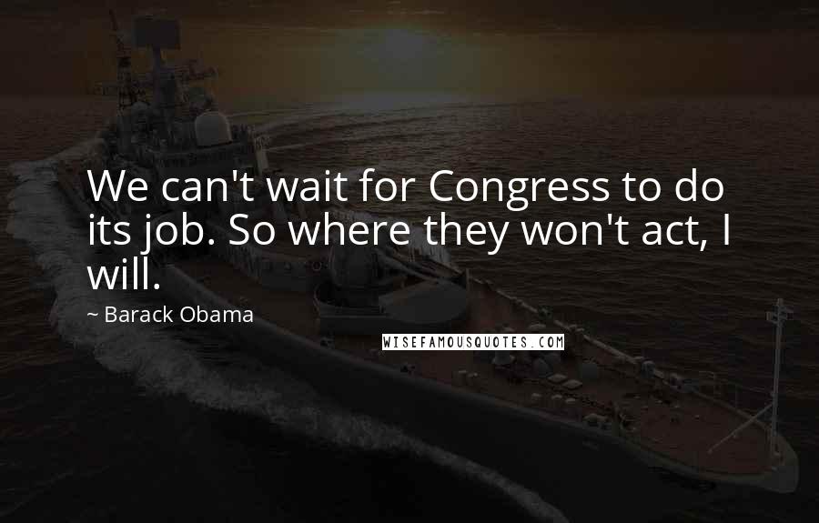 Barack Obama Quotes: We can't wait for Congress to do its job. So where they won't act, I will.