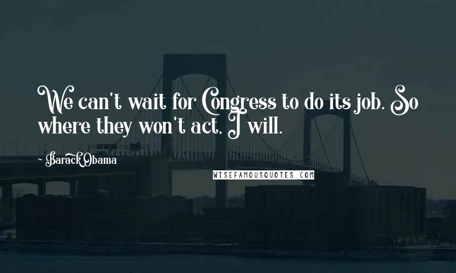 Barack Obama Quotes: We can't wait for Congress to do its job. So where they won't act, I will.