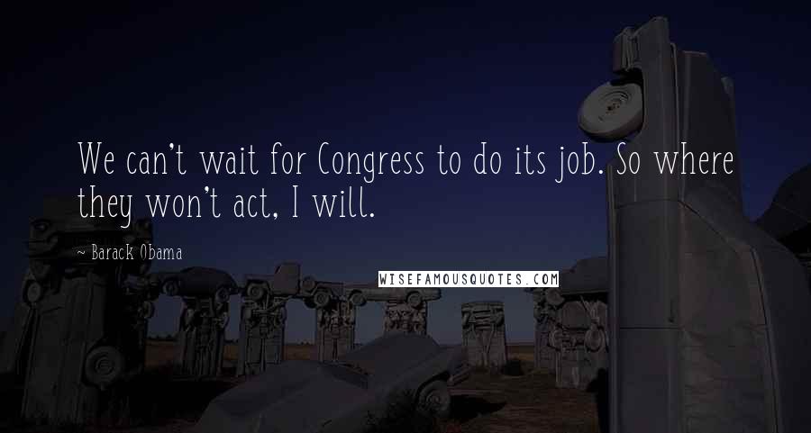 Barack Obama Quotes: We can't wait for Congress to do its job. So where they won't act, I will.