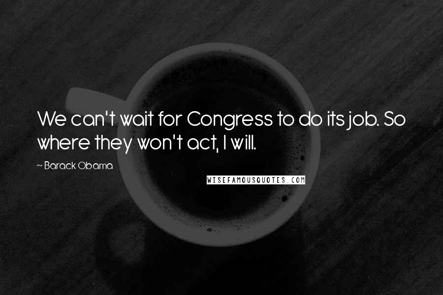 Barack Obama Quotes: We can't wait for Congress to do its job. So where they won't act, I will.