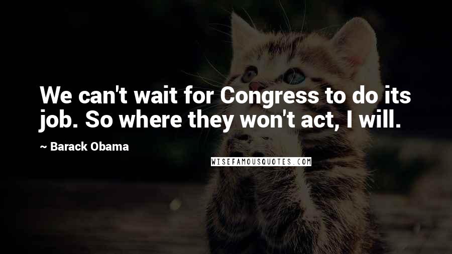 Barack Obama Quotes: We can't wait for Congress to do its job. So where they won't act, I will.