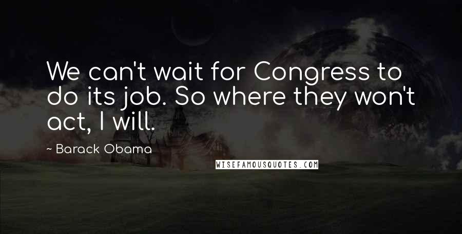 Barack Obama Quotes: We can't wait for Congress to do its job. So where they won't act, I will.