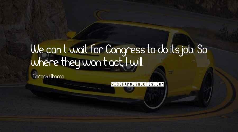 Barack Obama Quotes: We can't wait for Congress to do its job. So where they won't act, I will.