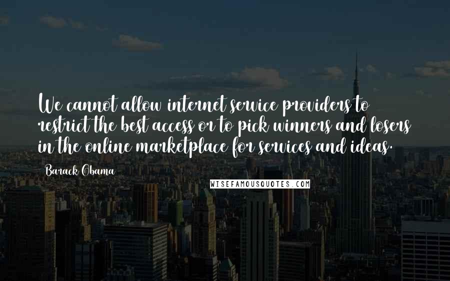 Barack Obama Quotes: We cannot allow internet service providers to restrict the best access or to pick winners and losers in the online marketplace for services and ideas.