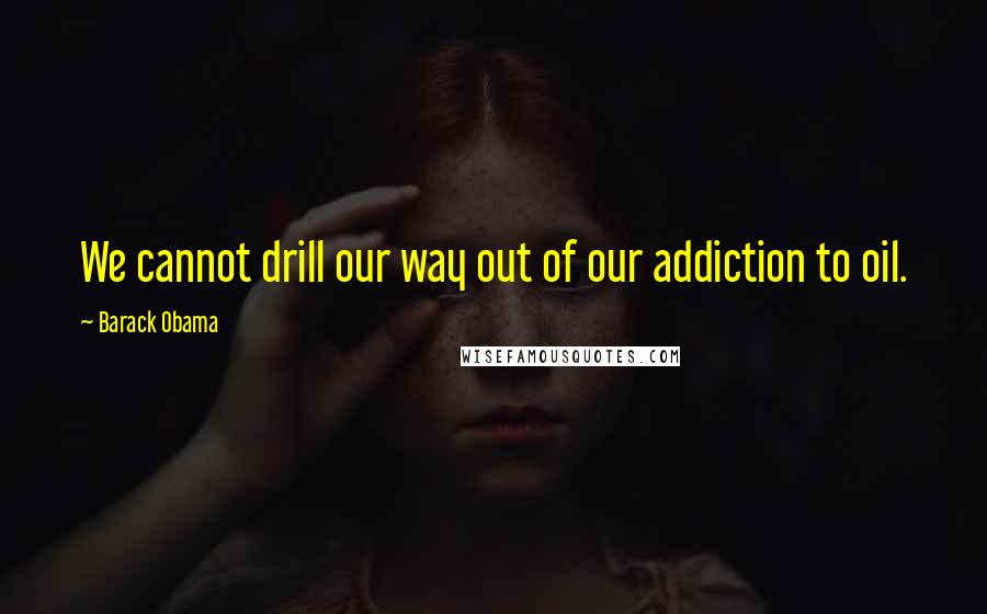 Barack Obama Quotes: We cannot drill our way out of our addiction to oil.