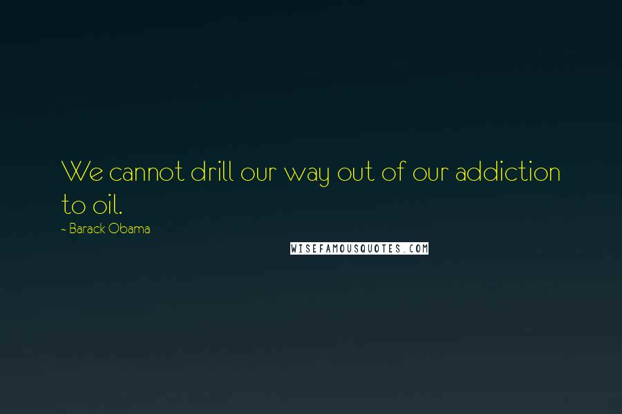 Barack Obama Quotes: We cannot drill our way out of our addiction to oil.