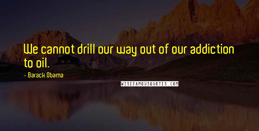 Barack Obama Quotes: We cannot drill our way out of our addiction to oil.