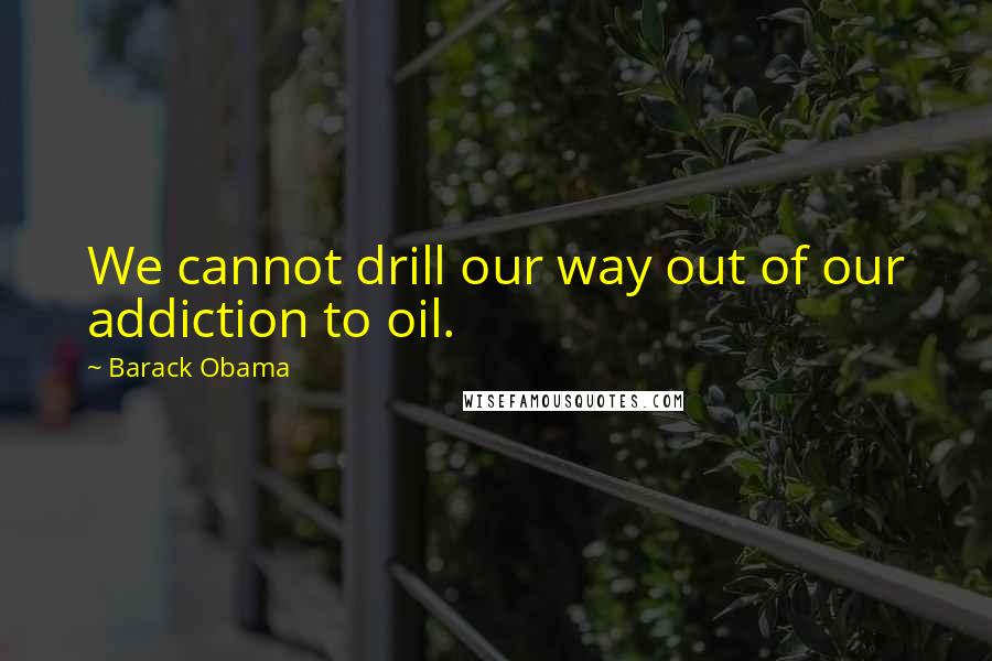 Barack Obama Quotes: We cannot drill our way out of our addiction to oil.