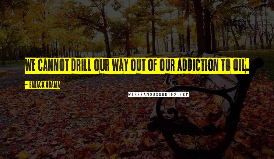 Barack Obama Quotes: We cannot drill our way out of our addiction to oil.